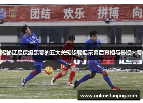 揭秘辽足保级黑幕的五大关键步骤揭示幕后真相与操控内幕