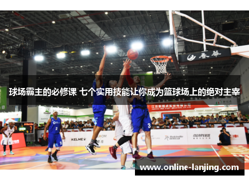 球场霸主的必修课 七个实用技能让你成为篮球场上的绝对主宰