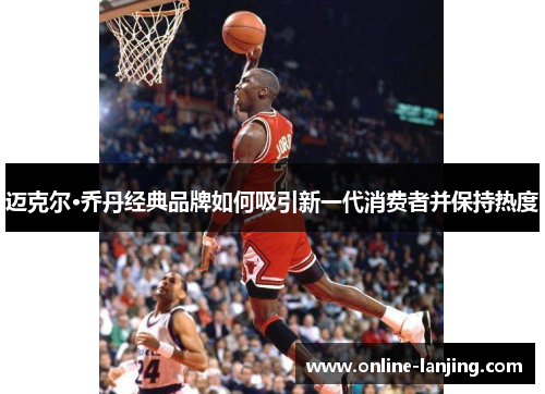 迈克尔·乔丹经典品牌如何吸引新一代消费者并保持热度