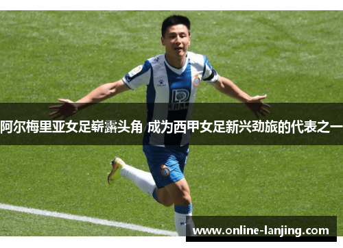 阿尔梅里亚女足崭露头角 成为西甲女足新兴劲旅的代表之一