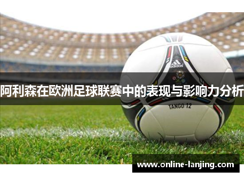 阿利森在欧洲足球联赛中的表现与影响力分析