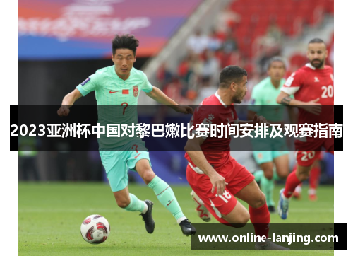 2023亚洲杯中国对黎巴嫩比赛时间安排及观赛指南