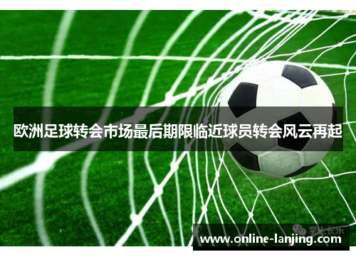 欧洲足球转会市场最后期限临近球员转会风云再起
